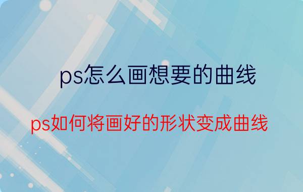 ps怎么画想要的曲线 ps如何将画好的形状变成曲线？